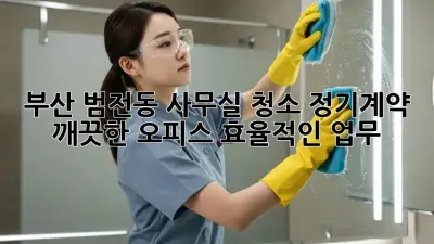 부산 범전동 사무실 청소 정기계약: 깨끗한 오피스, 효율적인 업무!