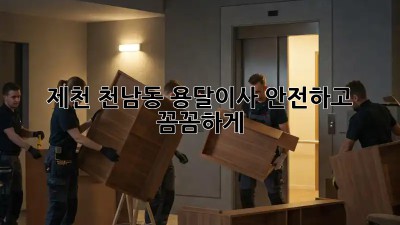 제천 천남동 용달이사, 안전하고 꼼꼼하게!